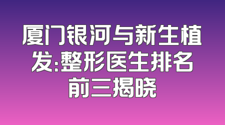 厦门银河与新生植发：整形医生排名前三揭晓