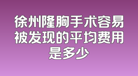 徐州隆胸手术容易被发现的平均费用是多少