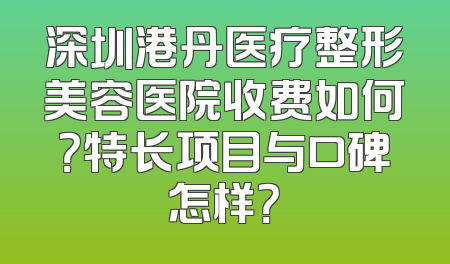 深圳港丹医疗整形美容医院收费如何？特长项目与口碑怎样？