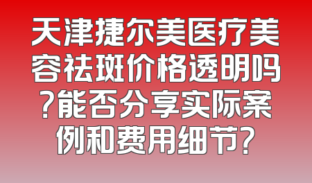天津捷尔美医疗美容祛斑价格透明吗？能否分享实际案例和费用细节？