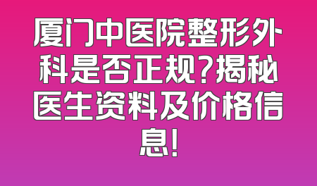 厦门中医院整形外科是否正规？揭秘医生资料及价格信息！
