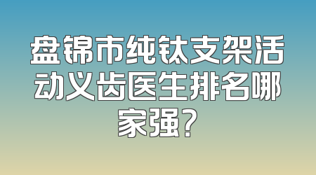 盘锦市纯钛支架活动义齿医生排名哪家强？