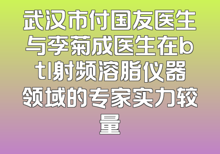 武汉市付国友医生与李菊成医生在btl射频溶脂仪器领域的专家实力较量