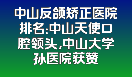 中山反颌矫正医院排名：中山天使口腔领头，中山大学孙医院获赞