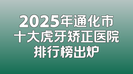2025年通化市十大虎牙矫正医院排行榜出炉