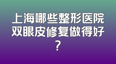 上海哪些整形医院双眼皮修复做得好？