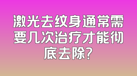 激光去纹身通常需要几次治疗才能彻底去除？