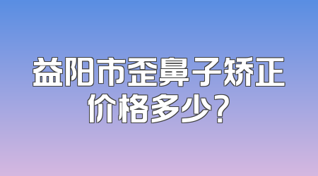 益阳市歪鼻子矫正价格多少？