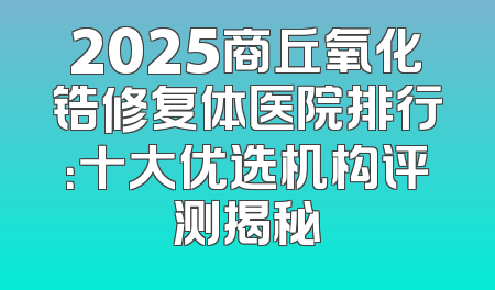 2025商丘氧化锆修复体医院排行：十大优选机构评测揭秘