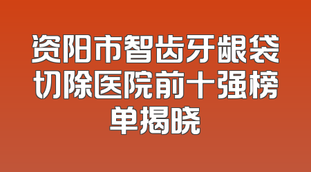 资阳市智齿牙龈袋切除医院前十强榜单揭晓
