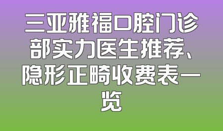 三亚雅福口腔门诊部实力医生推荐、隐形正畸收费表一览