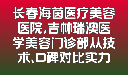 长春海茵医疗美容医院，吉林瑞澳医学美容门诊部从技术、口碑对比实力