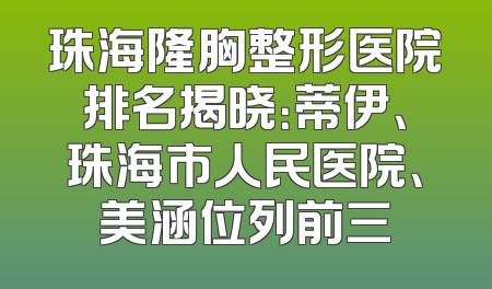 珠海隆胸整形医院排名揭晓：蒂伊、珠海市人民医院、美涵位列前三