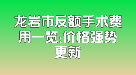 龙岩市反额手术费用一览：价格强势更新
