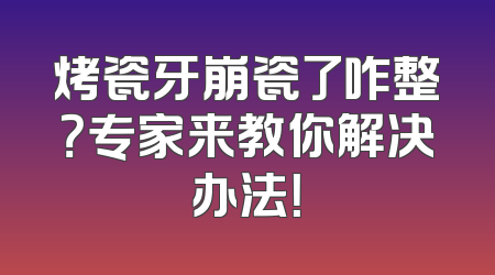烤瓷牙崩瓷了咋整？专家来教你解决办法！