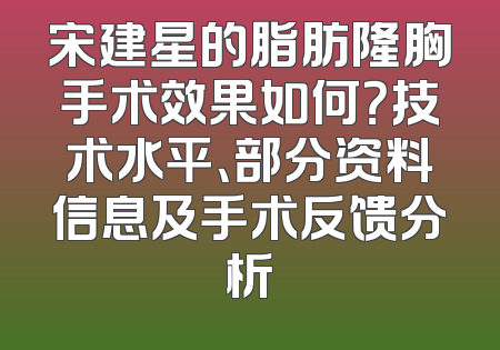 宋建星的脂肪隆胸手术效果如何？技术水平、部分资料信息及手术反馈分析