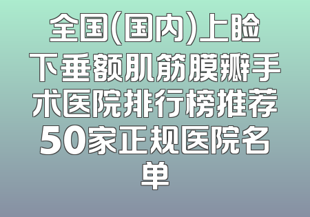 全国（国内）上睑下垂额肌筋膜瓣手术医院排行榜推荐50家正规医院名单