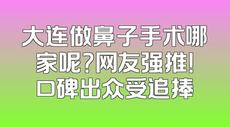 大连做鼻子手术哪家呢？网友强推！口碑出众受追捧