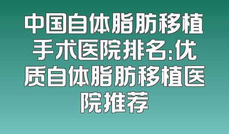 中国自体脂肪移植手术医院排名：优质自体脂肪移植医院推荐