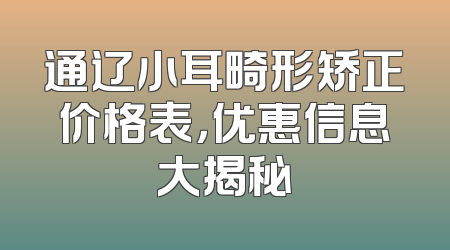 通辽小耳畸形矫正价格表，优惠信息大揭秘