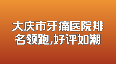 大庆市牙痛医院排名领跑，好评如潮