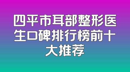 四平市耳部整形医生口碑排行榜前十大推荐