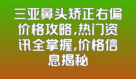 三亚鼻头矫正右偏价格攻略，热门资讯全掌握，价格信息揭秘