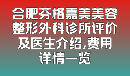合肥芬格嘉美美容整形外科诊所评价及医生介绍，费用详情一览