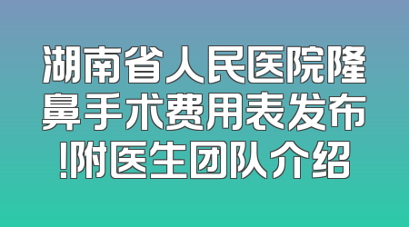 湖南省人民医院隆鼻手术费用表发布！附医生团队介绍