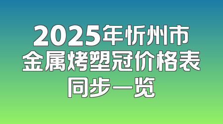 2025年忻州市金属烤塑冠价格表同步一览