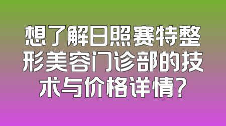 想了解日照赛特整形美容门诊部的技术与价格详情？