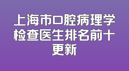 上海市口腔病理学检查医生排名前十更新