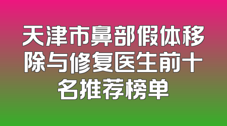 天津市鼻部假体移除与修复医生前十名推荐榜单