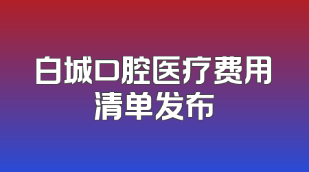 白城口腔医疗费用清单发布