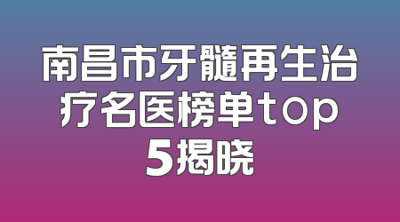 南昌市牙髓再生治疗名医榜单top5揭晓