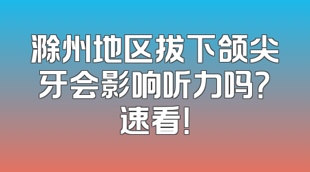 滁州地区拔下颌尖牙会影响听力吗？速看！