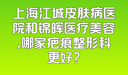 上海江城皮肤病医院和锦晖医疗美容，哪家疤痕整形科更好？