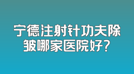 宁德注射针功夫除皱哪家医院好？