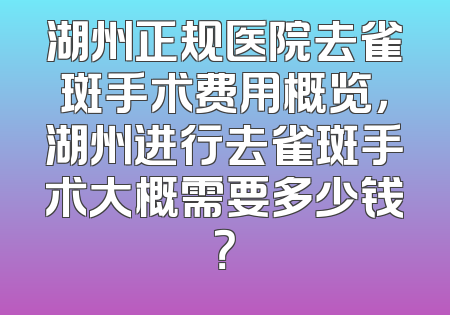 湖州正规医院去雀斑手术费用概览，湖州进行去雀斑手术大概需要多少钱？