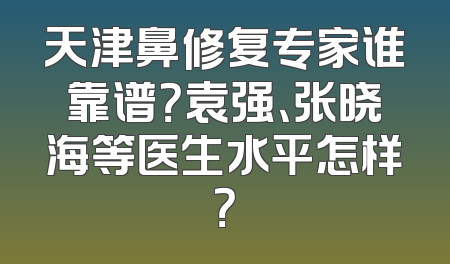 天津鼻修复专家谁靠谱？袁强、张晓海等医生水平怎样？