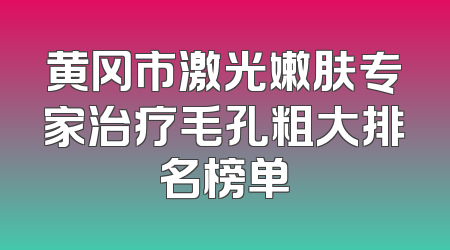 黄冈市激光嫩肤专家治疗毛孔粗大排名榜单