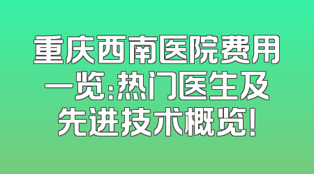 重庆西南医院费用一览：热门医生及先进技术概览！