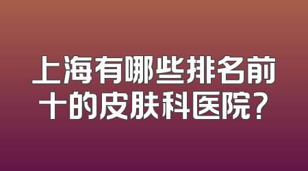 上海有哪些排名前十的皮肤科医院？