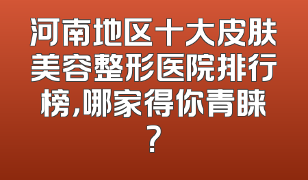 河南地区十大皮肤美容整形医院排行榜，哪家得你青睐？