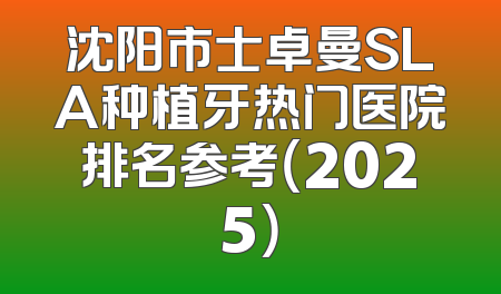 沈阳市士卓曼SLA种植牙热门医院排名参考（2025）