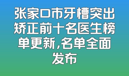 张家口市牙槽突出矫正前十名医生榜单更新，名单全面发布