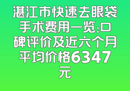 湛江市快速去眼袋手术费用一览：口碑评价及近六个月平均价格6347元