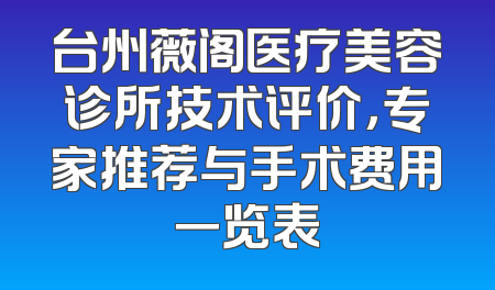 台州薇阁医疗美容诊所技术评价，专家推荐与手术费用一览表