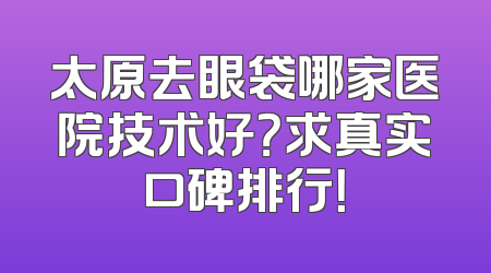 太原去眼袋哪家医院技术好？求真实口碑排行！