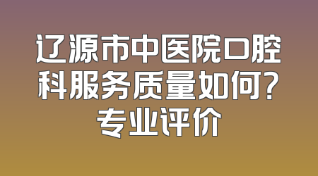辽源市中医院口腔科服务质量如何？专业评价